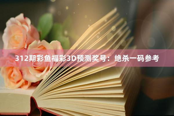 312期彩鱼福彩3D预测奖号：绝杀一码参考